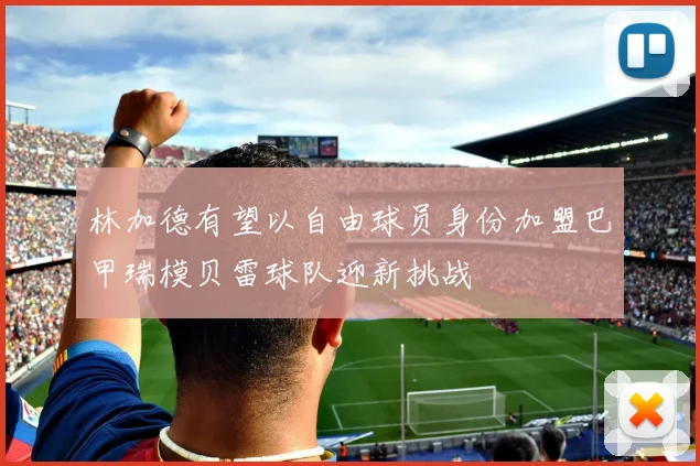 林加德有望以自由球员身份加盟巴甲瑞模贝雷球队迎新挑战