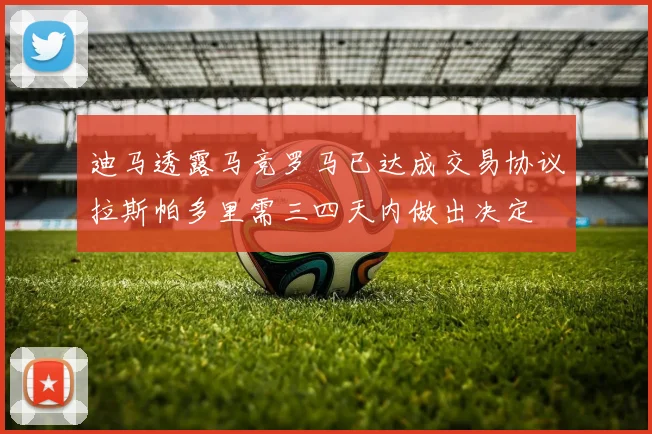 迪马透露马竞罗马已达成交易协议拉斯帕多里需三四天内做出决定