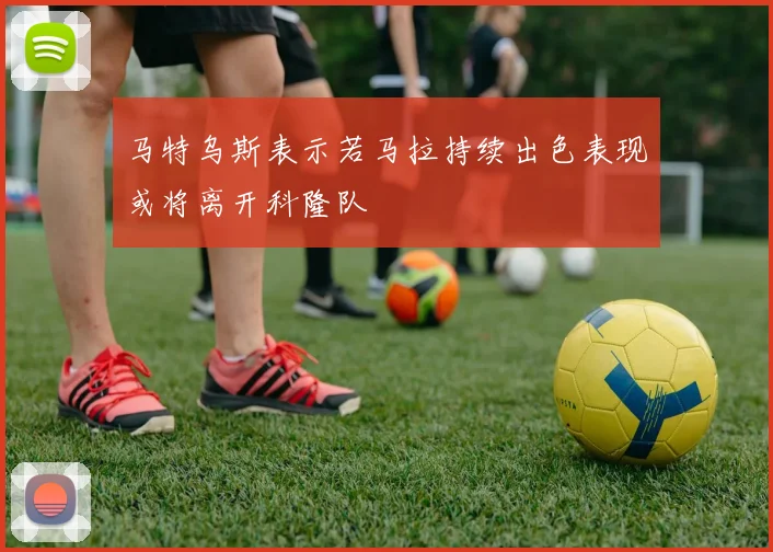 马特乌斯表示若马拉持续出色表现或将离开科隆队