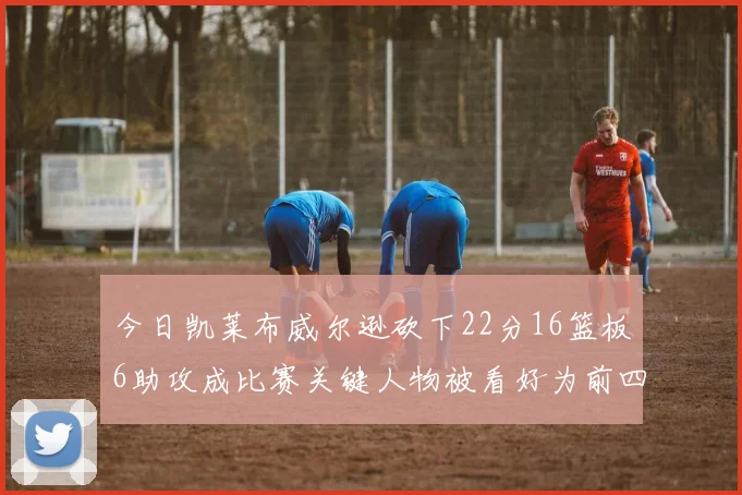 今日凯莱布威尔逊砍下22分16篮板6助攻成比赛关键人物被看好为前四热门