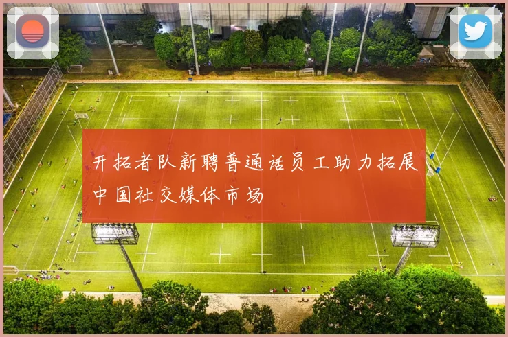 开拓者队新聘普通话员工助力拓展中国社交媒体市场