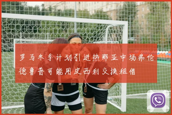 罗马冬季计划引进热那亚中场弗伦德鲁普可能用皮西利交换租借