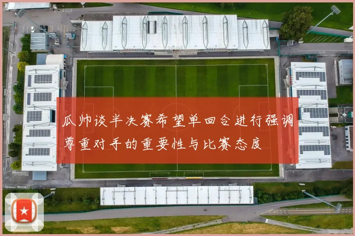 瓜帅谈半决赛希望单回合进行强调尊重对手的重要性与比赛态度