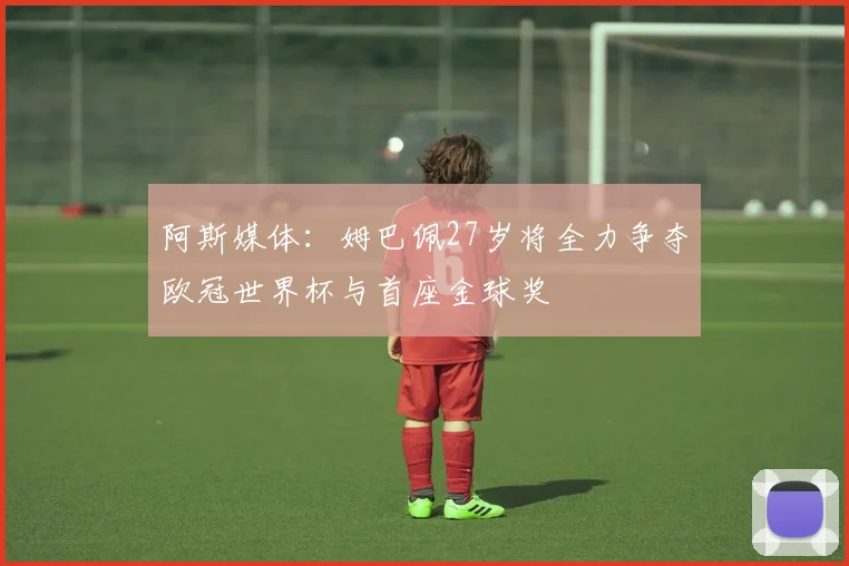 阿斯媒体：姆巴佩27岁将全力争夺欧冠世界杯与首座金球奖