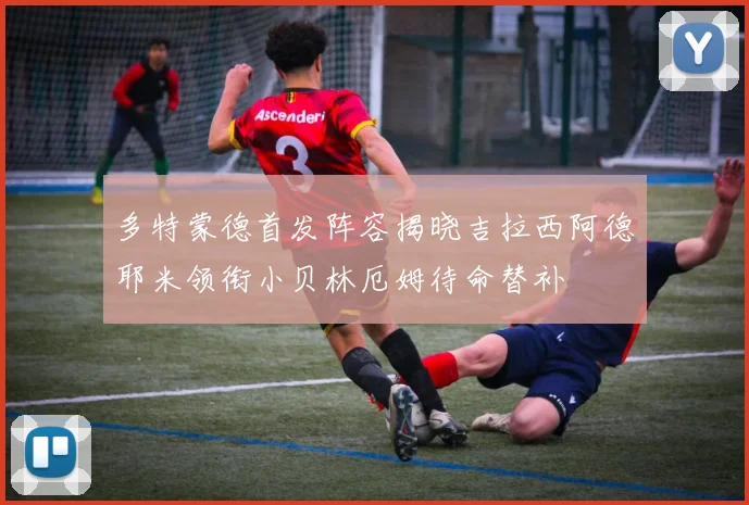 多特蒙德首发阵容揭晓吉拉西阿德耶米领衔小贝林厄姆待命替补