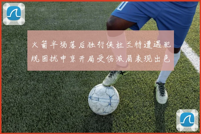 火箭半场落后独行侠杜兰特遭遇犯规困扰申京开局受伤浓眉表现出色