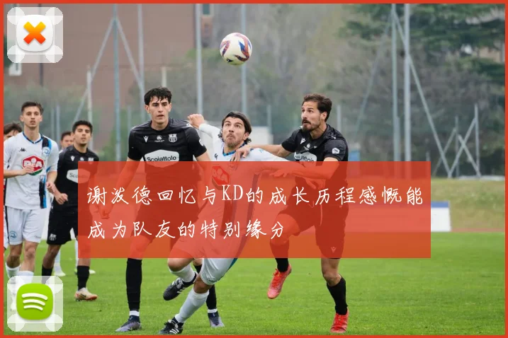 谢泼德回忆与KD的成长历程感慨能成为队友的特别缘分