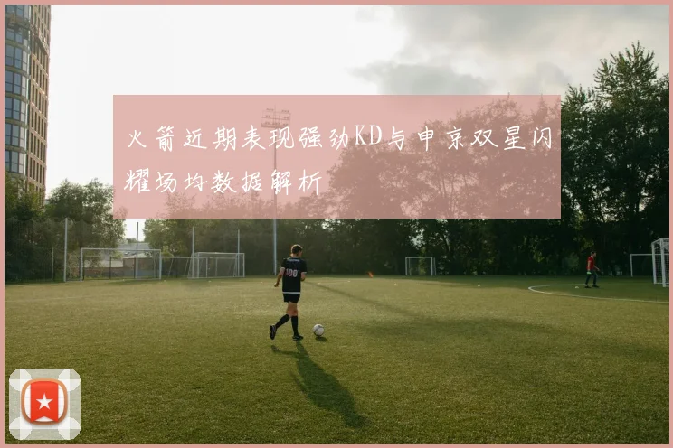 火箭近期表现强劲KD与申京双星闪耀场均数据解析