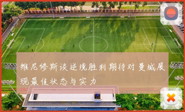 维尼修斯谈逆境胜利期待对曼城展现最佳状态与实力
