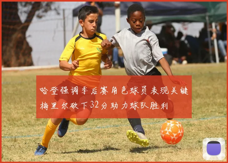 哈登强调季后赛角色球员表现关键梅里尔砍下32分助力球队胜利
