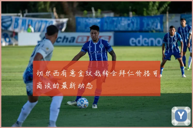 切尔西有意金玟哉转会拜仁价格可商谈的最新动态