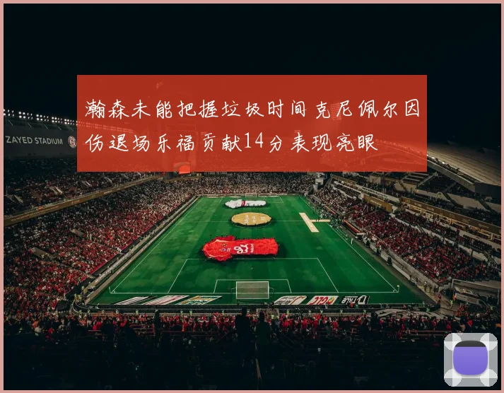 瀚森未能把握垃圾时间克尼佩尔因伤退场乐福贡献14分表现亮眼