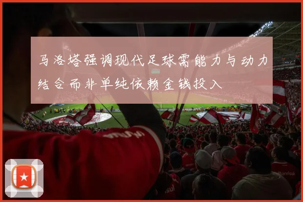 马洛塔强调现代足球需能力与动力结合而非单纯依赖金钱投入