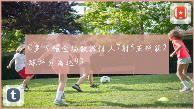 C罗闪耀全场数据惊人7射5正斩获2球评分高达93