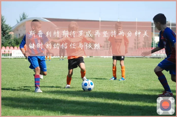 斯普利特期待罗威再坚持两分钟关键时刻的信任与依赖