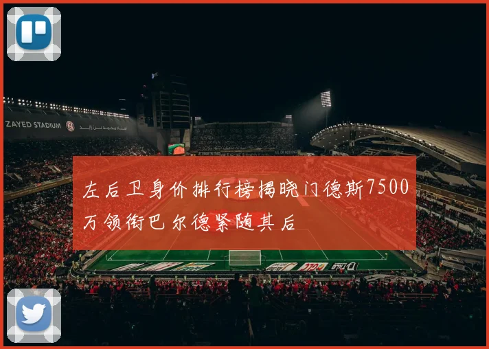 左后卫身价排行榜揭晓门德斯7500万领衔巴尔德紧随其后