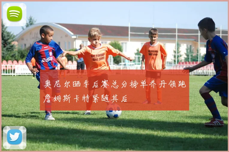 奥尼尔晒季后赛总分榜单乔丹领跑詹姆斯卡特紧随其后