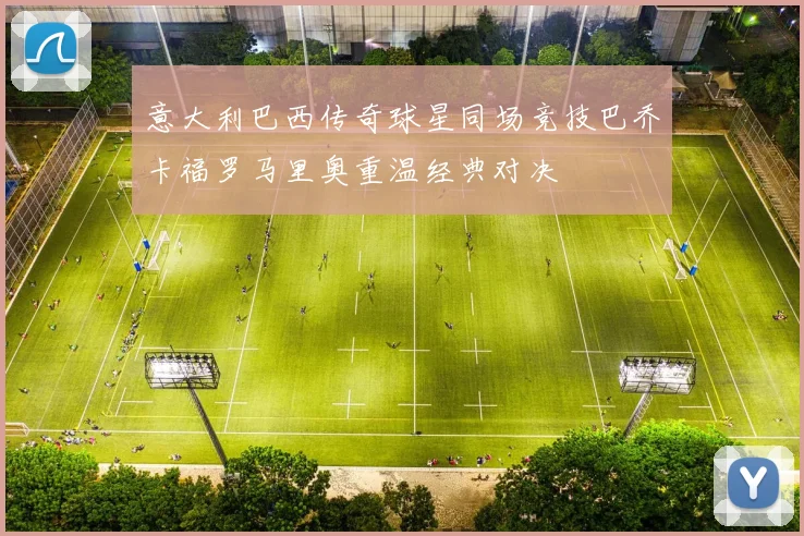 意大利巴西传奇球星同场竞技巴乔卡福罗马里奥重温经典对决