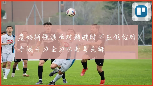 詹姆斯强调面对鹈鹕时不应低估对手战斗力全力以赴是关键