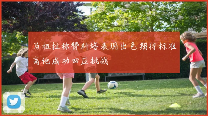 马祖拉称赞科塔表现出色期待标准高他成功回应挑战