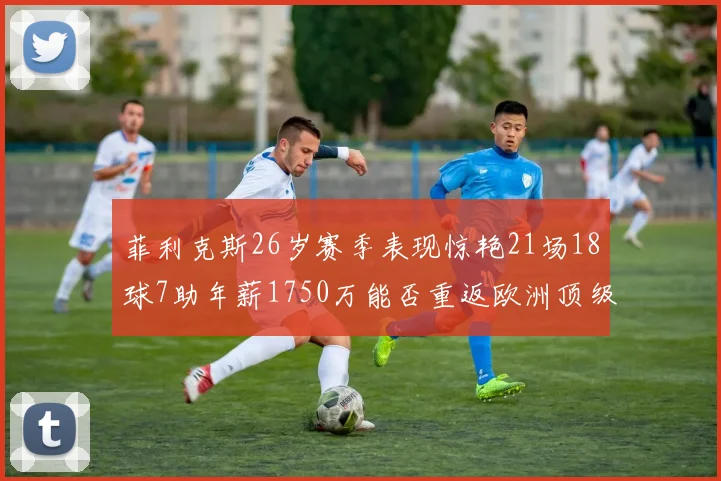 菲利克斯26岁赛季表现惊艳21场18球7助年薪1750万能否重返欧洲顶级联赛
