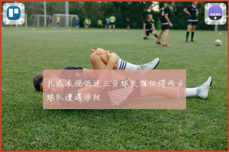 扎威表现低迷三分球失准仅得两分球队遭遇惨败