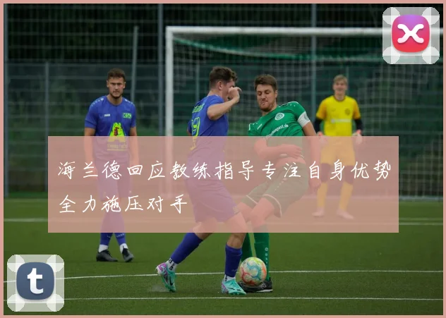 海兰德回应教练指导专注自身优势全力施压对手