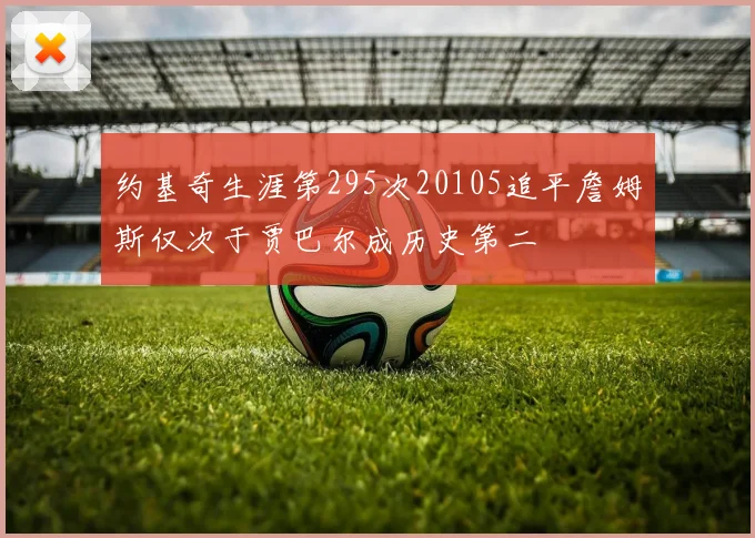 约基奇生涯第295次20105追平詹姆斯仅次于贾巴尔成历史第二