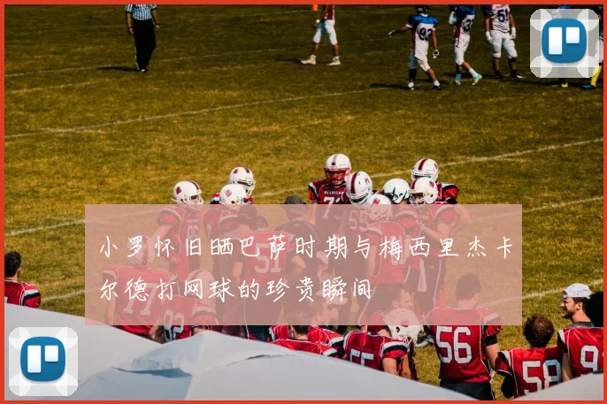 小罗怀旧晒巴萨时期与梅西里杰卡尔德打网球的珍贵瞬间