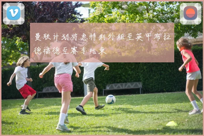 曼联计划将惠特利外租至英甲布拉德福德至赛季结束