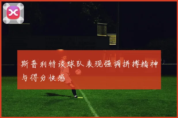斯普利特谈球队表现强调拼搏精神与得分快感