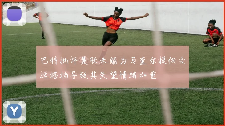 巴特批评曼联未能为马奎尔提供合适搭档导致其失望情绪加重