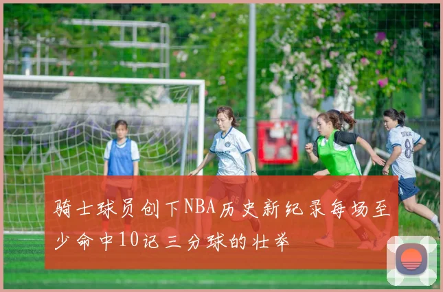 骑士球员创下NBA历史新纪录每场至少命中10记三分球的壮举