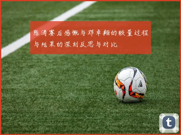 陈涛赛后感慨与邓卓翔的较量过程与结果的深刻反思与对比