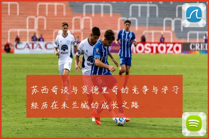 苏西奇谈与莫德里奇的竞争与学习经历在米兰城的成长之路