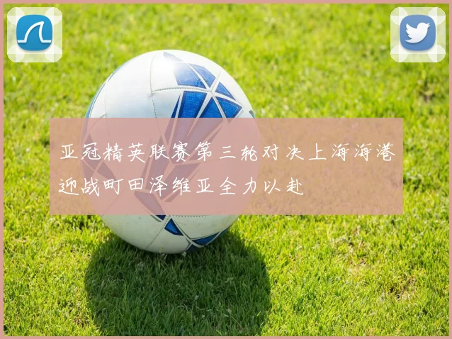 亚冠精英联赛第三轮对决上海海港迎战町田泽维亚全力以赴