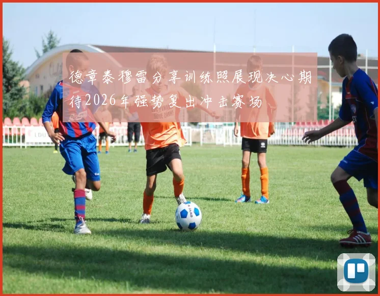 德章泰穆雷分享训练照展现决心期待2026年强势复出冲击赛场