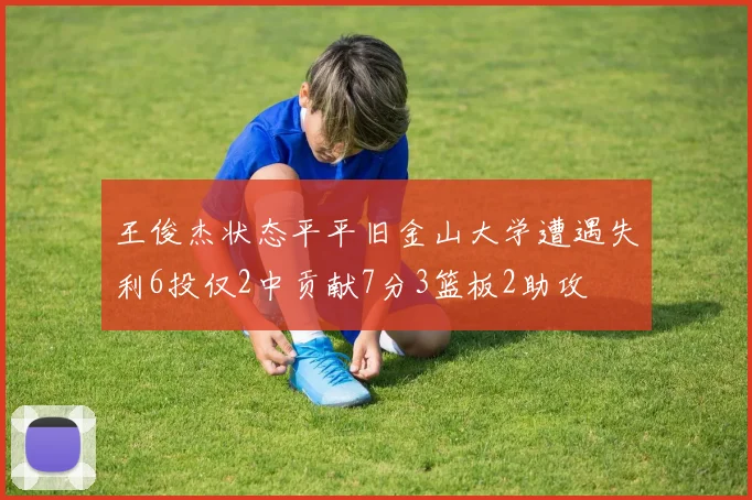 王俊杰状态平平旧金山大学遭遇失利6投仅2中贡献7分3篮板2助攻