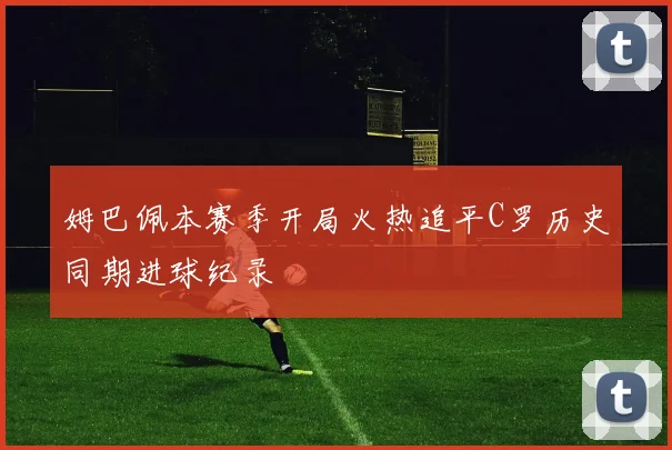 姆巴佩本赛季开局火热追平C罗历史同期进球纪录