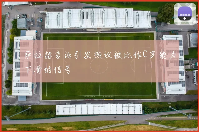 萨拉赫言论引发热议被比作C罗能力下滑的信号