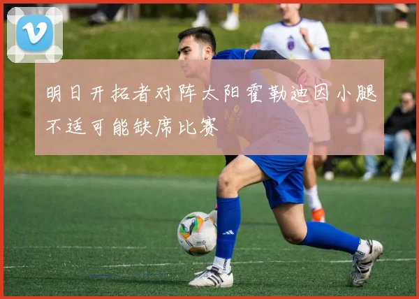 明日开拓者对阵太阳霍勒迪因小腿不适可能缺席比赛