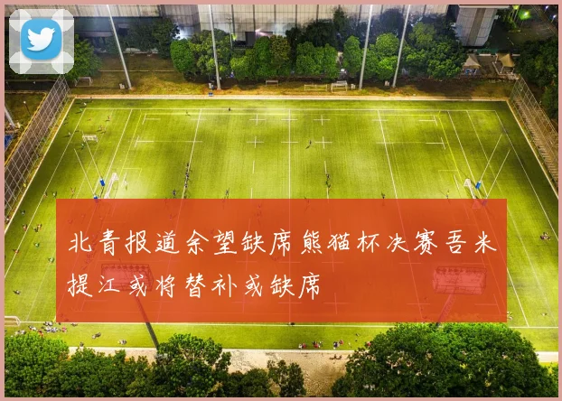 北青报道余望缺席熊猫杯决赛吾米提江或将替补或缺席
