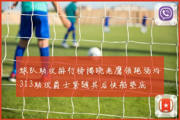 球队助攻排行榜揭晓老鹰领跑场均313助攻爵士紧随其后快船垫底