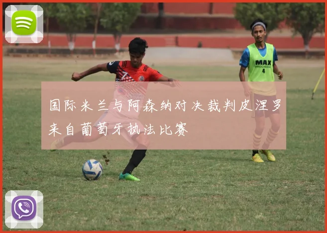 国际米兰与阿森纳对决裁判皮涅罗来自葡萄牙执法比赛
