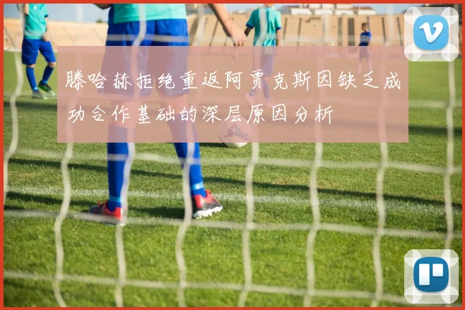 滕哈赫拒绝重返阿贾克斯因缺乏成功合作基础的深层原因分析