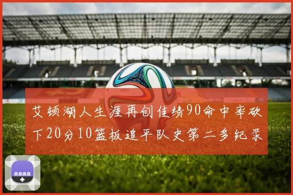 艾顿湖人生涯再创佳绩90命中率砍下20分10篮板追平队史第二多纪录