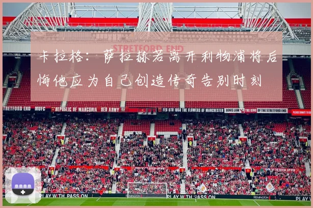 卡拉格：萨拉赫若离开利物浦将后悔他应为自己创造传奇告别时刻