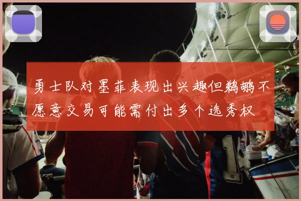 勇士队对墨菲表现出兴趣但鹈鹕不愿意交易可能需付出多个选秀权