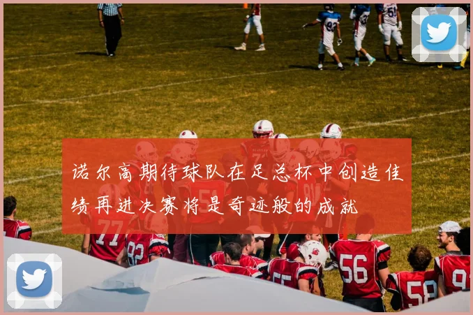 诺尔高期待球队在足总杯中创造佳绩再进决赛将是奇迹般的成就