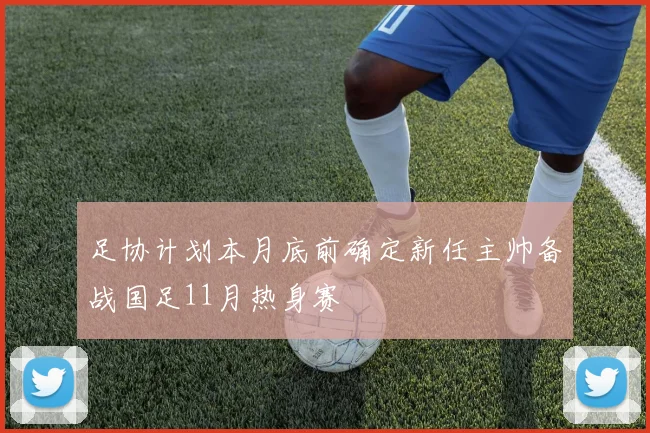 足协计划本月底前确定新任主帅备战国足11月热身赛